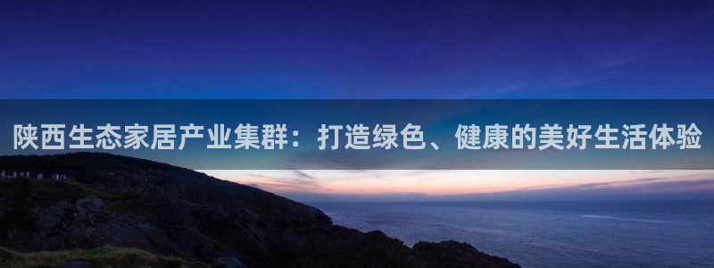 tp钱包 官网下载：陕西生态家居产业集群：打造绿色、健康的美